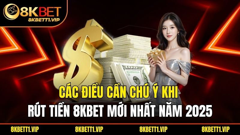 Các điều cần chú ý khi rút tiền 8KBET mới nhất năm 2025