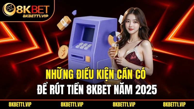 Những điều kiện cần có để rút tiền 8KBET năm 2025