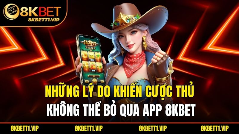 Những lý do khiến cược thủ không thể bỏ qua tải app 8KBET