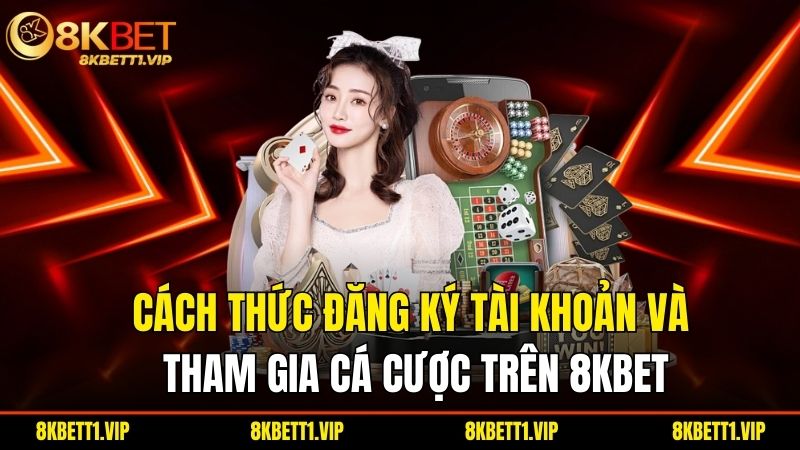Cach Thuc Dang Ky Tai Khoan Va Tham Gia Ca Cuoc Tren 8Kbet