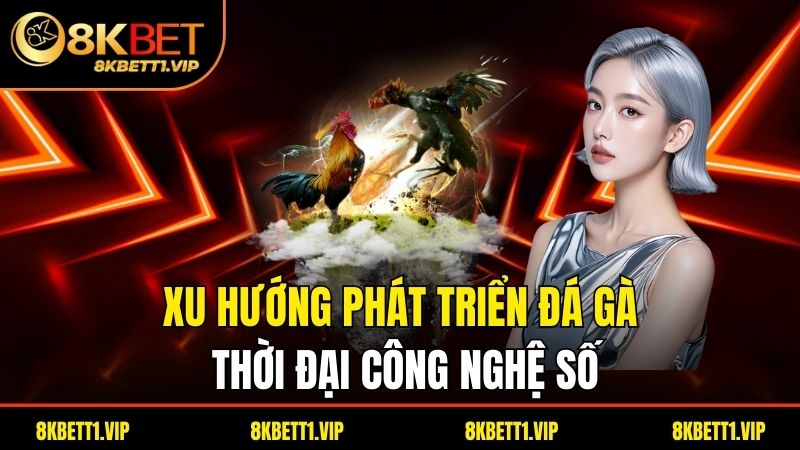 Xu hướng phát triển đá gà thời đại công nghệ số